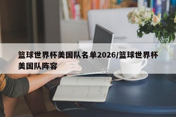篮球世界杯美国队名单2026/篮球世界杯美国队阵容