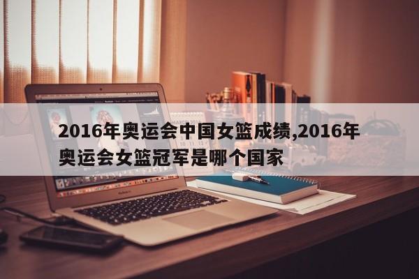 2016年奥运会中国女篮成绩,2016年奥运会女篮冠军是哪个国家