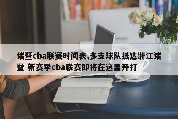 诸暨cba联赛时间表,多支球队抵达浙江诸暨 新赛季cba联赛即将在这里开打