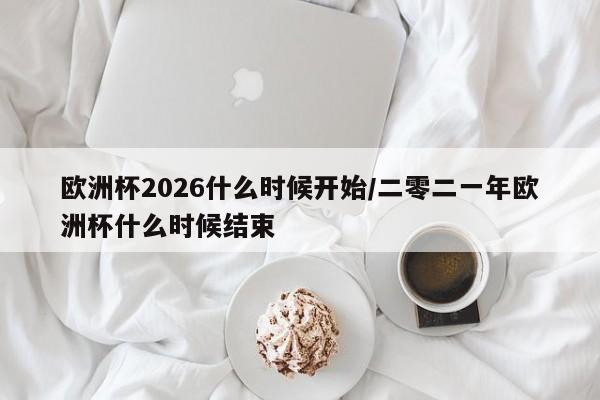 欧洲杯2026什么时候开始/二零二一年欧洲杯什么时候结束