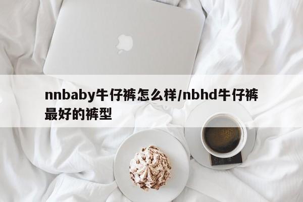 nnbaby牛仔裤怎么样/nbhd牛仔裤最好的裤型